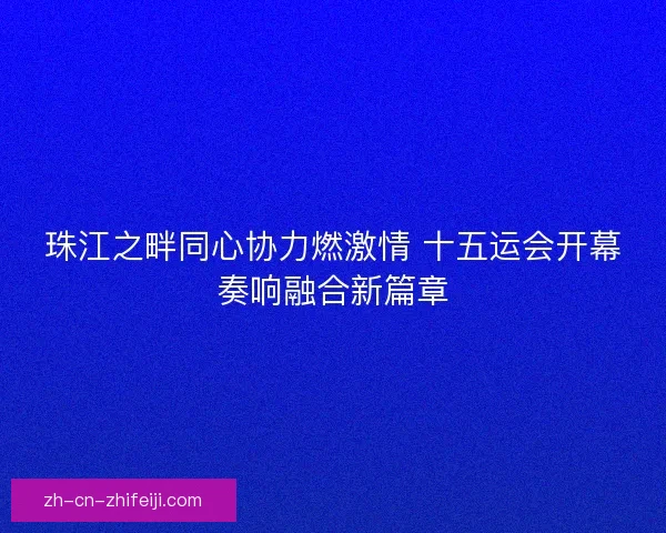 珠江之畔同心协力燃激情 十五运会开幕奏响融合新篇章