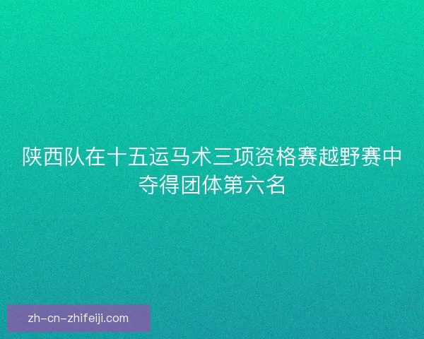 陕西队在十五运马术三项资格赛越野赛中夺得团体第六名 陕西队在十五运马术三项资格赛越野赛中夺得团体第六名
