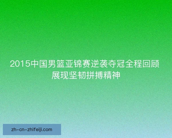 2015中国男篮亚锦赛逆袭夺冠全程回顾 展现坚韧拼搏精神