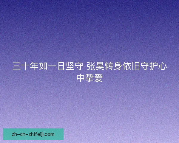 三十年如一日坚守 张昊转身依旧守护心中挚爱