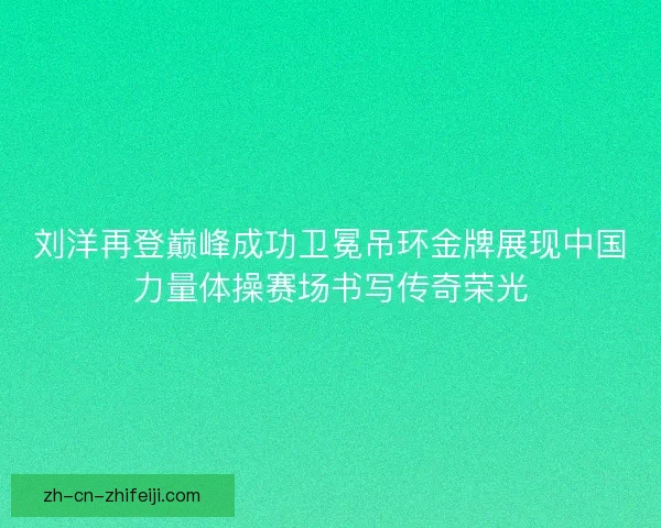 刘洋再登巅峰成功卫冕吊环金牌展现中国力量体操赛场书写传奇荣光 刘洋再登巅峰成功卫冕吊环金牌展现中国力量体操赛场书写传奇荣光