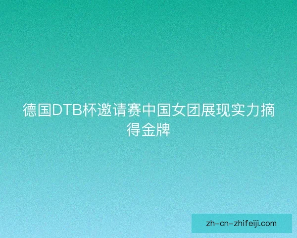 德国DTB杯邀请赛中国女团展现实力摘得金牌 德国DTB杯邀请赛中国女团展现实力摘得金牌