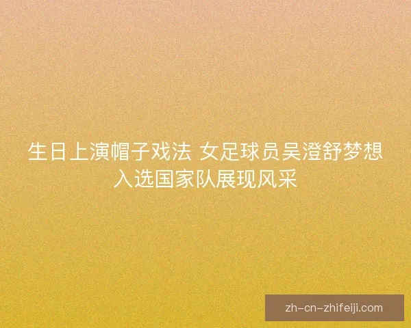 生日上演帽子戏法 女足球员吴澄舒梦想入选国家队展现风采