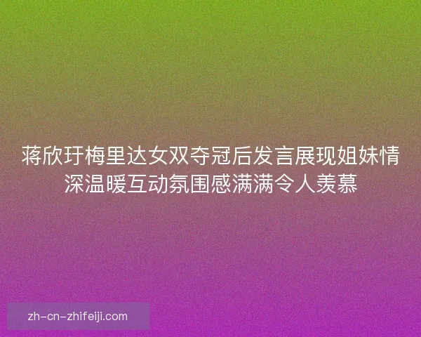 蒋欣玗梅里达女双夺冠后发言展现姐妹情深温暖互动氛围感满满令人羡慕