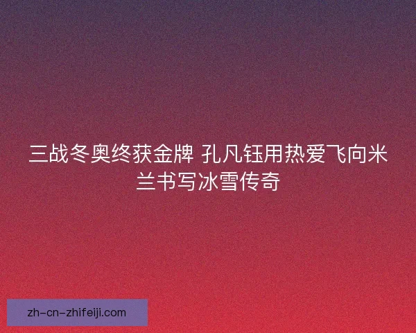 三战冬奥终获金牌 孔凡钰用热爱飞向米兰书写冰雪传奇 三战冬奥终获金牌 孔凡钰用热爱飞向米兰书写冰雪传奇
