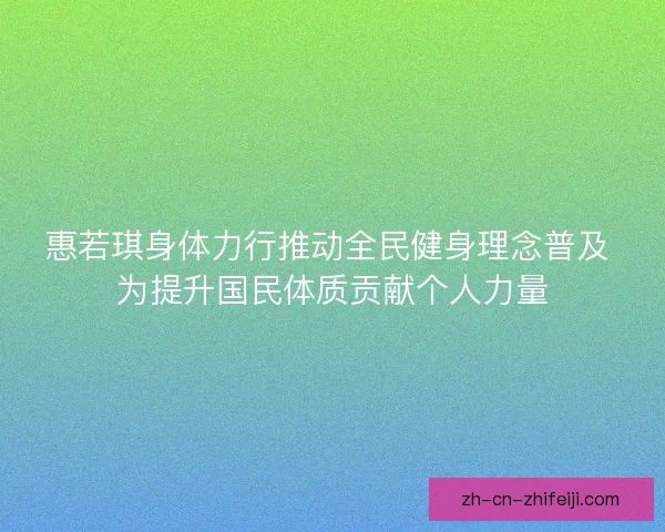 惠若琪身体力行推动全民健身理念普及 为提升国民体质贡献个人力量