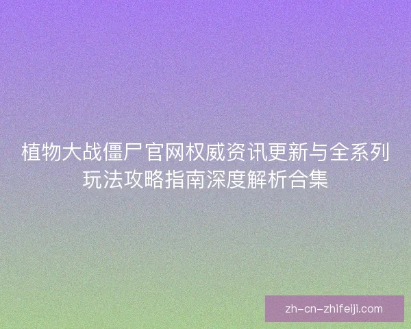 植物大战僵尸官网权威资讯更新与全系列玩法攻略指南深度解析合集