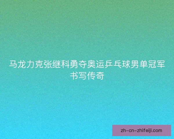 马龙力克张继科勇夺奥运乒乓球男单冠军书写传奇 马龙力克张继科勇夺奥运乒乓球男单冠军书写传奇