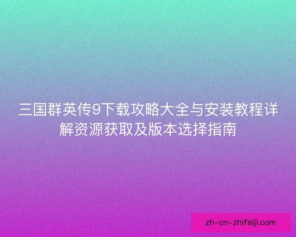 三国群英传9下载攻略大全与安装教程详解资源获取及版本选择指南