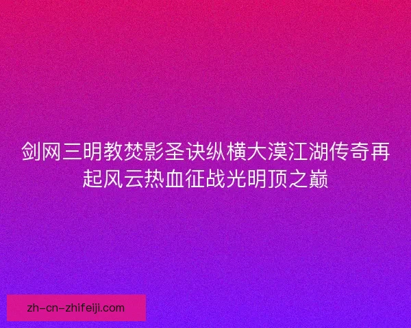 剑网三明教焚影圣诀纵横大漠江湖传奇再起风云热血征战光明顶之巅 剑网三明教焚影圣诀纵横大漠江湖传奇再起风云热血征战光明顶之巅