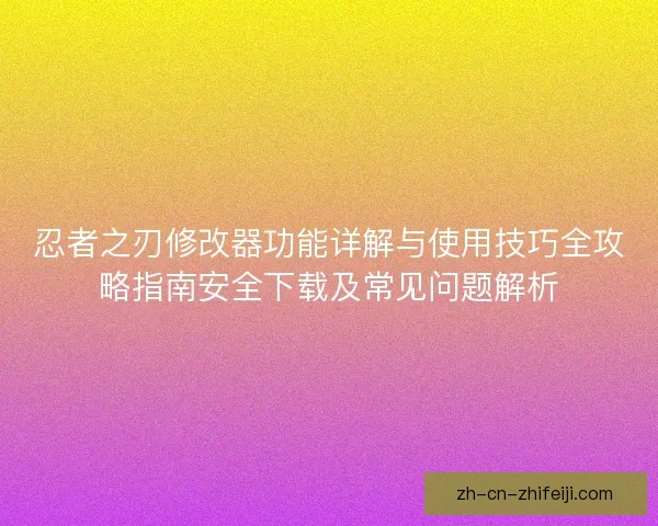忍者之刃修改器功能详解与使用技巧全攻略指南安全下载及常见问题解析