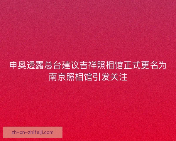 申奥透露总台建议吉祥照相馆正式更名为南京照相馆引发关注
