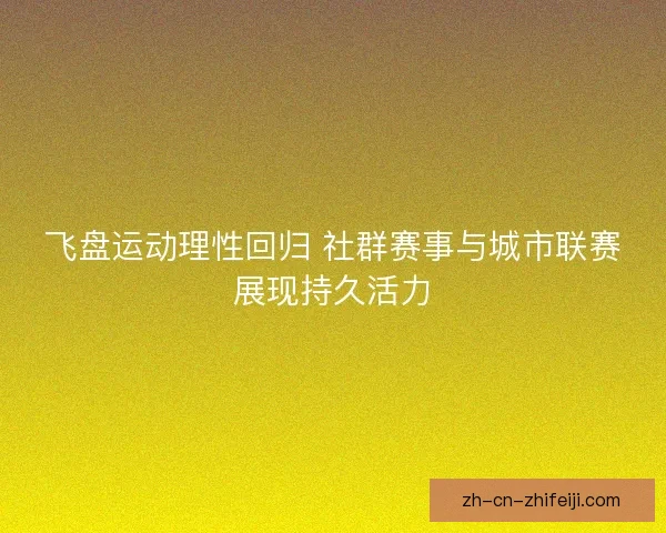 飞盘运动理性回归 社群赛事与城市联赛展现持久活力 飞盘运动理性回归 社群赛事与城市联赛展现持久活力
