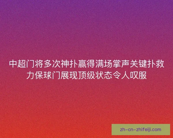 中超门将多次神扑赢得满场掌声关键扑救力保球门展现顶级状态令人叹服 中超门将多次神扑赢得满场掌声关键扑救力保球门展现顶级状态令人叹服