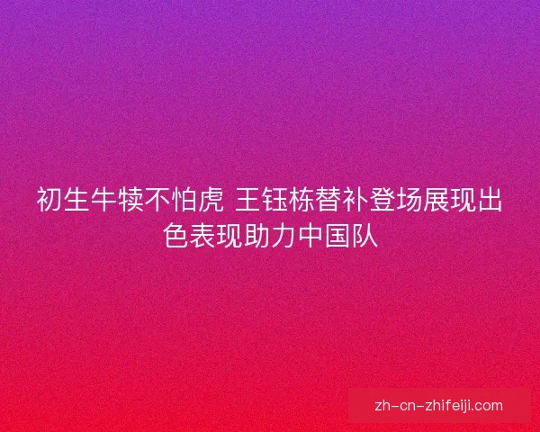 初生牛犊不怕虎 王钰栋替补登场展现出色表现助力中国队 初生牛犊不怕虎 王钰栋替补登场展现出色表现助力中国队
