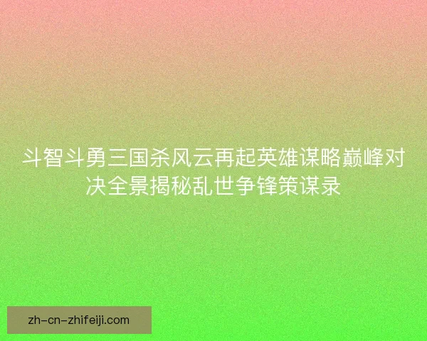 斗智斗勇三国杀风云再起英雄谋略巅峰对决全景揭秘乱世争锋策谋录