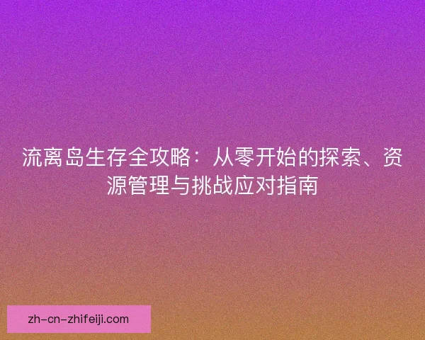 流离岛生存全攻略：从零开始的探索、资源管理与挑战应对指南