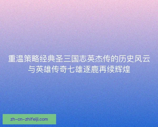 重温策略经典圣三国志英杰传的历史风云与英雄传奇七雄逐鹿再续辉煌