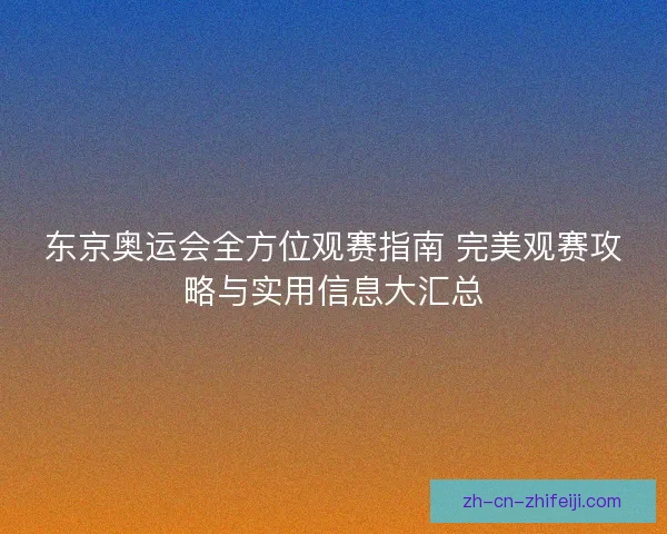 东京奥运会全方位观赛指南 完美观赛攻略与实用信息大汇总