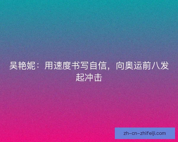 吴艳妮：用速度书写自信，向奥运前八发起冲击