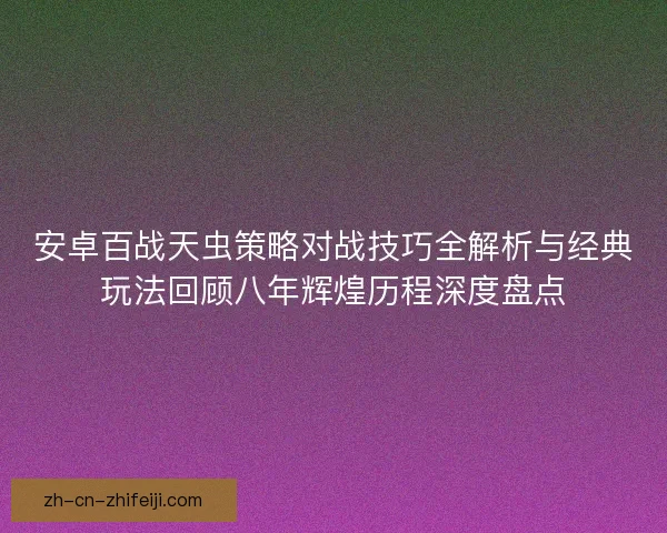 安卓百战天虫策略对战技巧全解析与经典玩法回顾八年辉煌历程深度盘点
