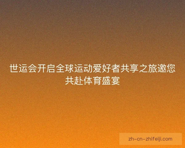 世运会开启全球运动爱好者共享之旅邀您共赴体育盛宴