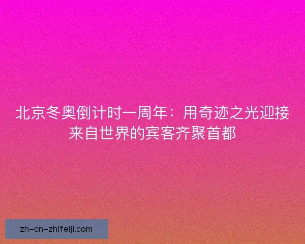 北京冬奥倒计时一周年：用奇迹之光迎接来自世界的宾客齐聚首都